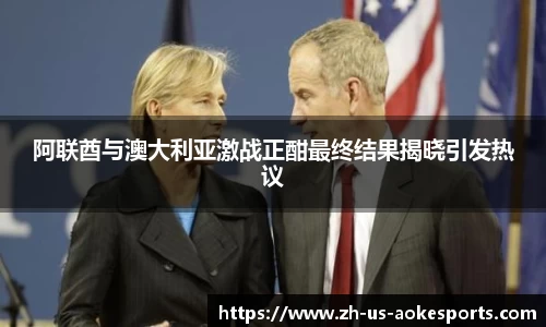 阿联酋与澳大利亚激战正酣最终结果揭晓引发热议