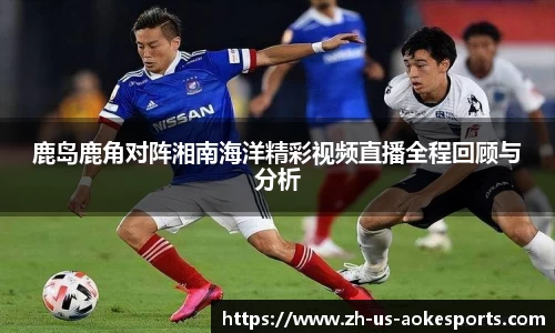 鹿岛鹿角对阵湘南海洋精彩视频直播全程回顾与分析