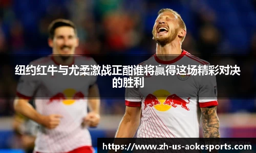纽约红牛与尤柔激战正酣谁将赢得这场精彩对决的胜利