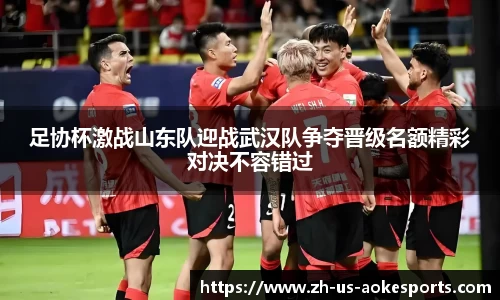 足协杯激战山东队迎战武汉队争夺晋级名额精彩对决不容错过