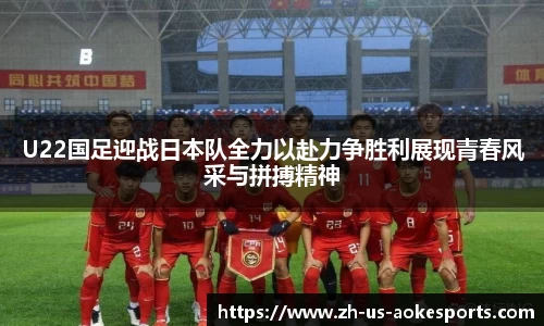U22国足迎战日本队全力以赴力争胜利展现青春风采与拼搏精神
