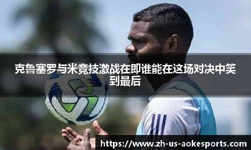 克鲁塞罗与米竞技激战在即谁能在这场对决中笑到最后