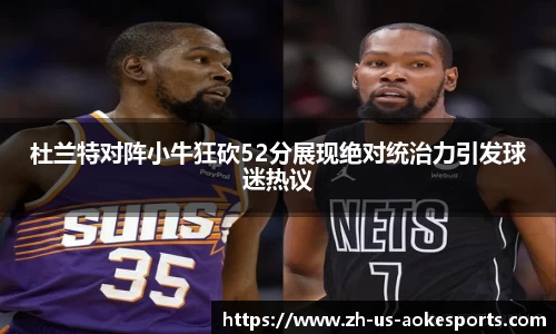 杜兰特对阵小牛狂砍52分展现绝对统治力引发球迷热议