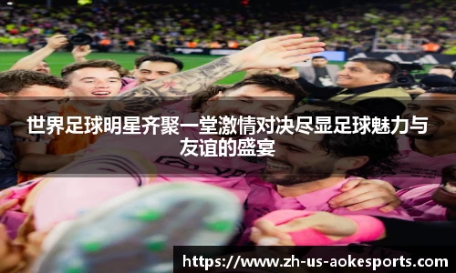 世界足球明星齐聚一堂激情对决尽显足球魅力与友谊的盛宴