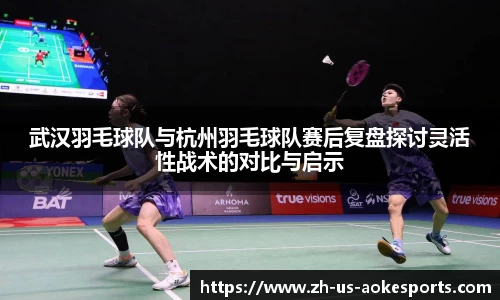 武汉羽毛球队与杭州羽毛球队赛后复盘探讨灵活性战术的对比与启示