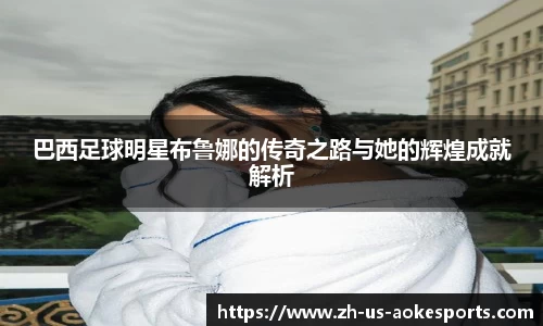 巴西足球明星布鲁娜的传奇之路与她的辉煌成就解析