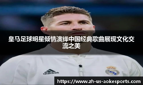 皇马足球明星倾情演绎中国经典歌曲展现文化交流之美