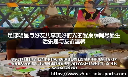 足球明星与好友共享美好时光的餐桌瞬间尽显生活乐趣与友谊温馨