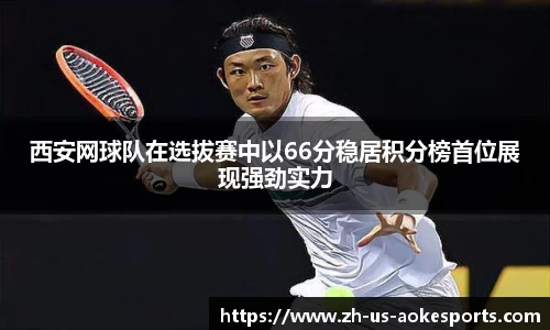西安网球队在选拔赛中以66分稳居积分榜首位展现强劲实力